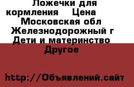 Ложечки для кормления  › Цена ­ 100 - Московская обл., Железнодорожный г. Дети и материнство » Другое   